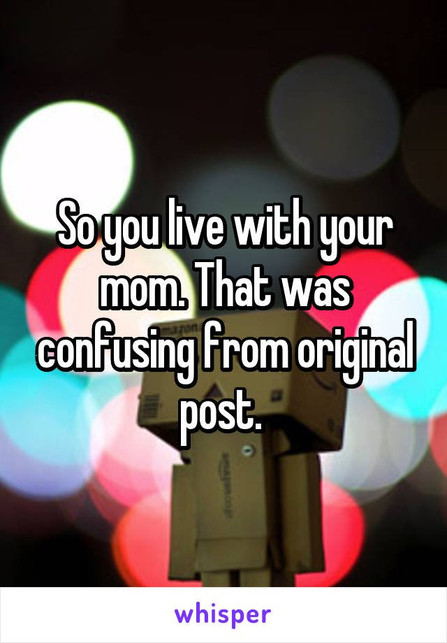 So you live with your mom. That was confusing from original post. 
