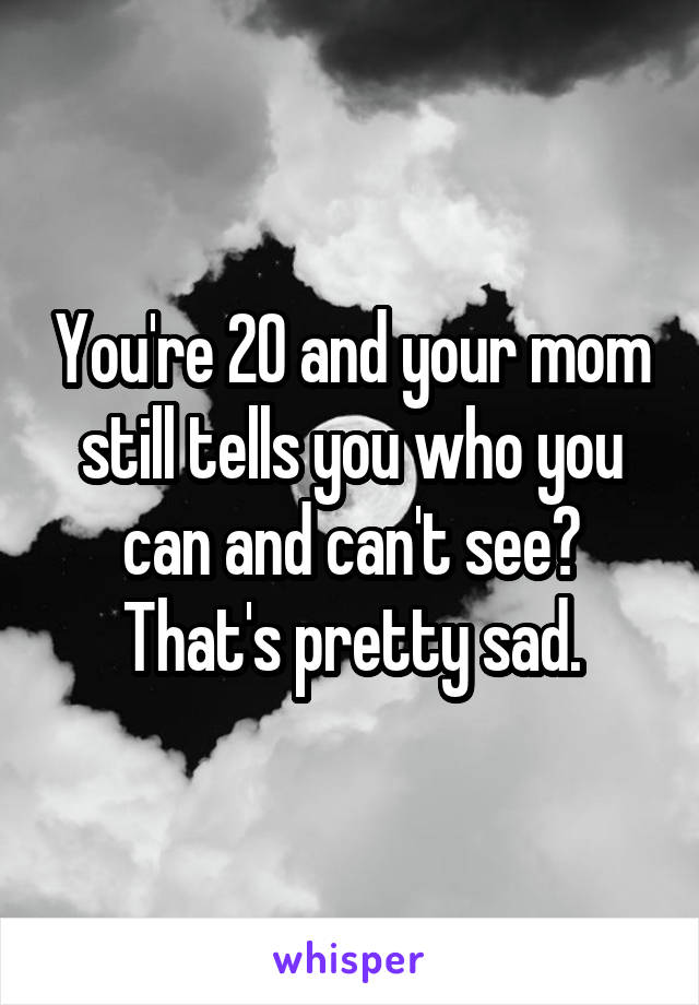 You're 20 and your mom still tells you who you can and can't see? That's pretty sad.