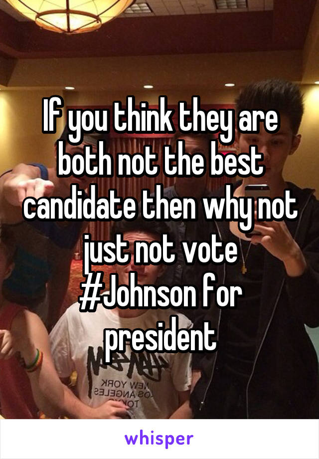 If you think they are both not the best candidate then why not just not vote
#Johnson for president