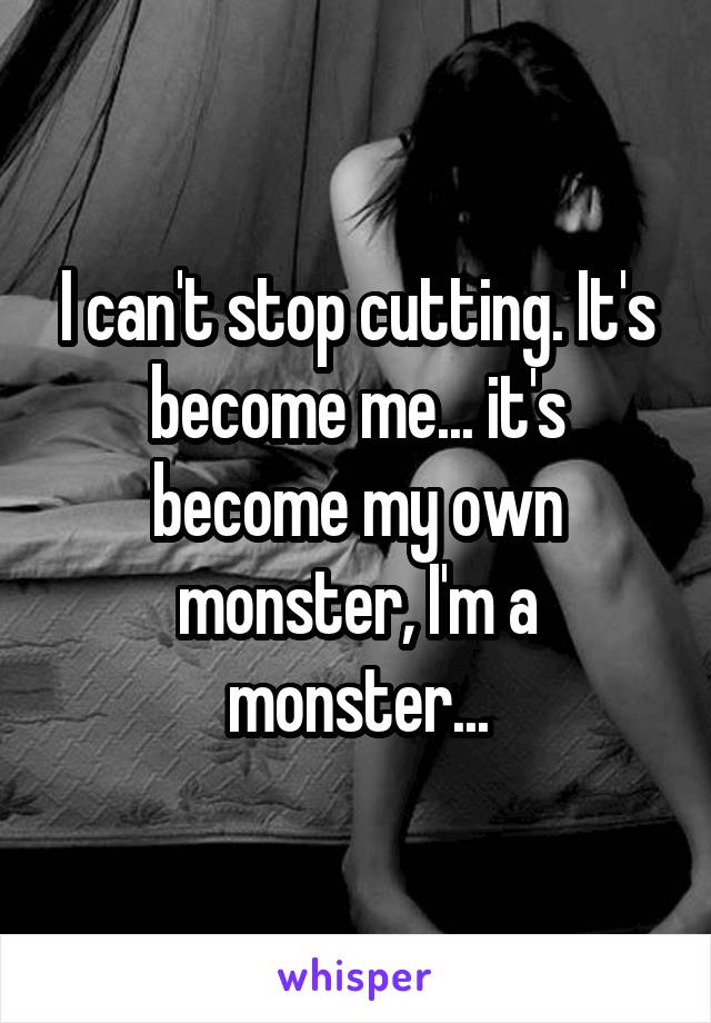 I can't stop cutting. It's become me... it's become my own monster, I'm a monster...
