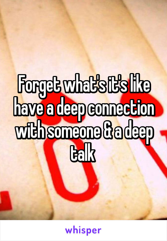 Forget what's it's like have a deep connection with someone & a deep talk 