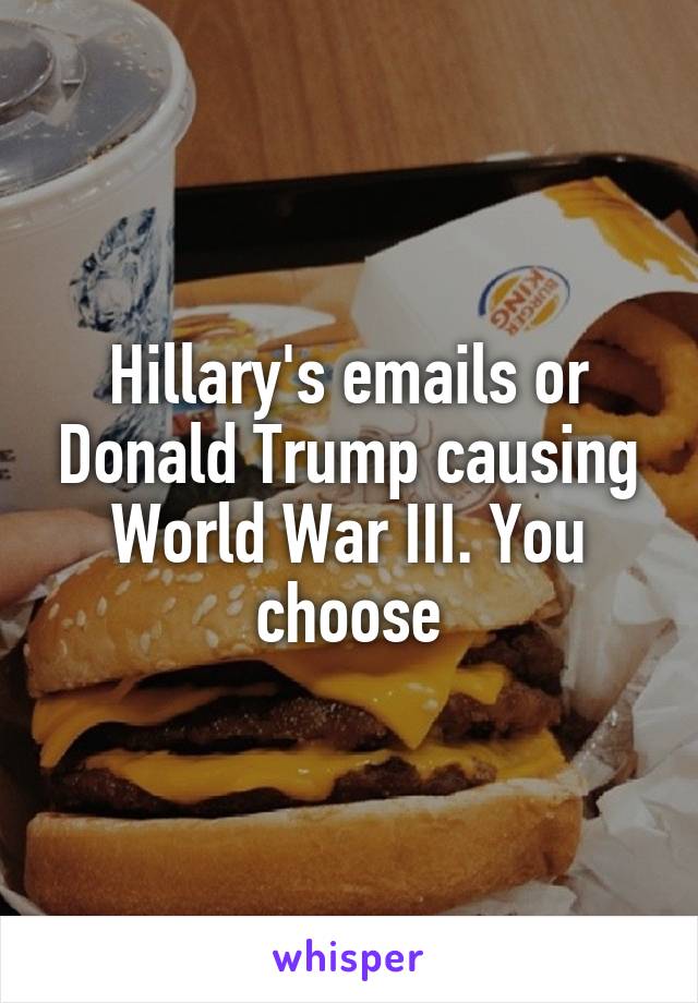 Hillary's emails or Donald Trump causing World War III. You choose