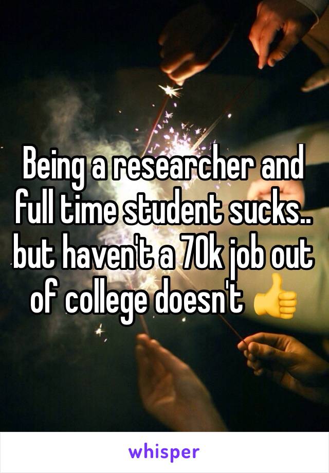 Being a researcher and full time student sucks.. but haven't a 70k job out of college doesn't 👍