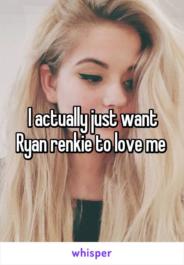 I actually just want Ryan renkie to love me 