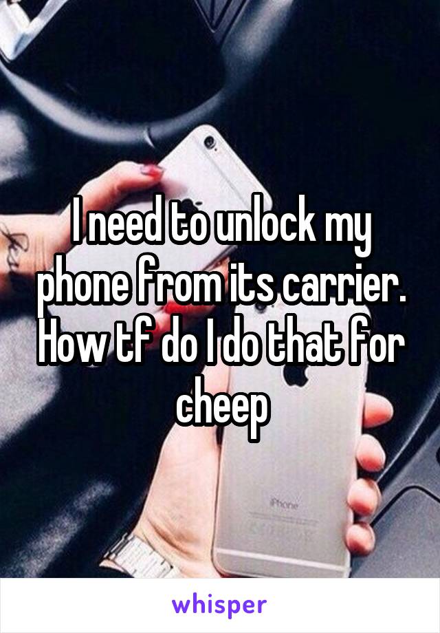 I need to unlock my phone from its carrier. How tf do I do that for cheep