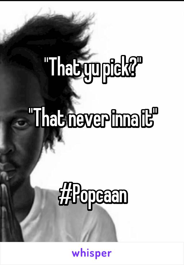 "That yu pick?"

"That never inna it"


#Popcaan