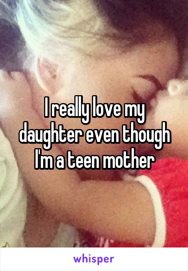 I really love my daughter even though I'm a teen mother