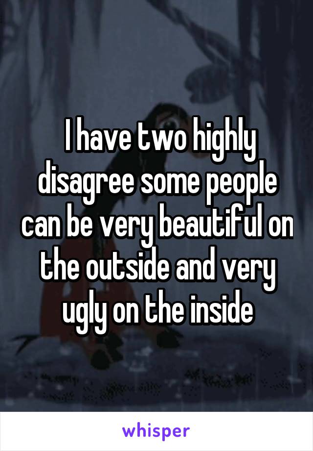  I have two highly disagree some people can be very beautiful on the outside and very ugly on the inside