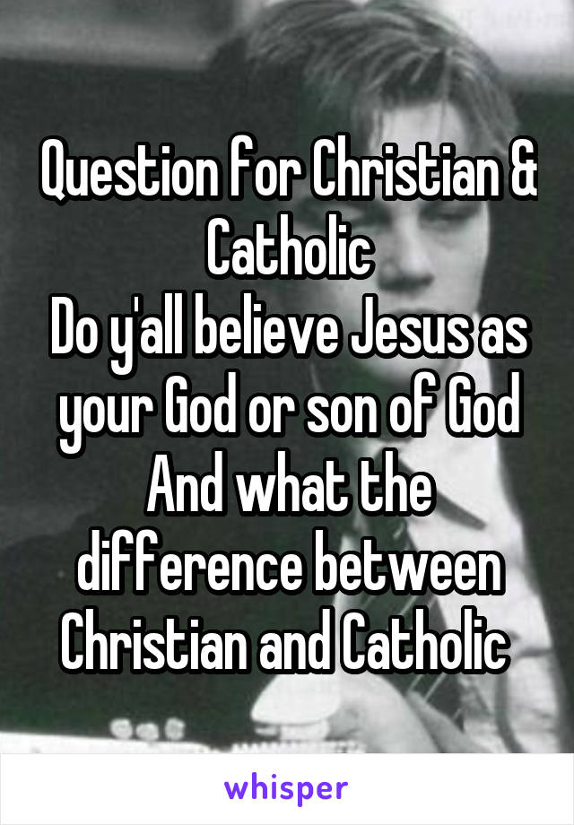 Question for Christian & Catholic
Do y'all believe Jesus as your God or son of God
And what the difference between Christian and Catholic 