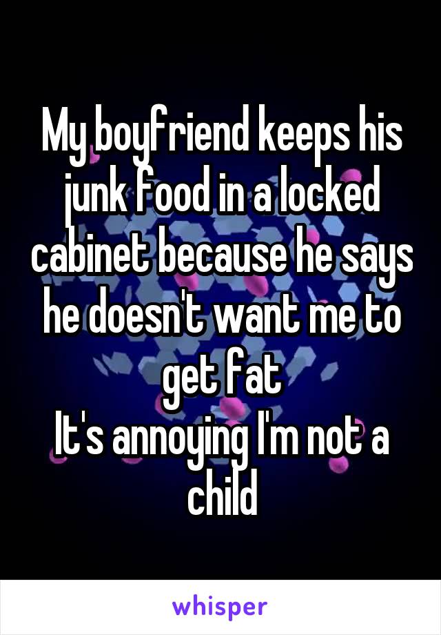My boyfriend keeps his junk food in a locked cabinet because he says he doesn't want me to get fat
It's annoying I'm not a child