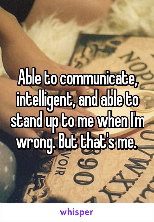 Able to communicate, intelligent, and able to stand up to me when I'm wrong. But that's me. 
