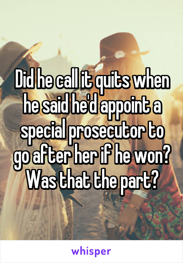 Did he call it quits when he said he'd appoint a special prosecutor to go after her if he won? Was that the part?