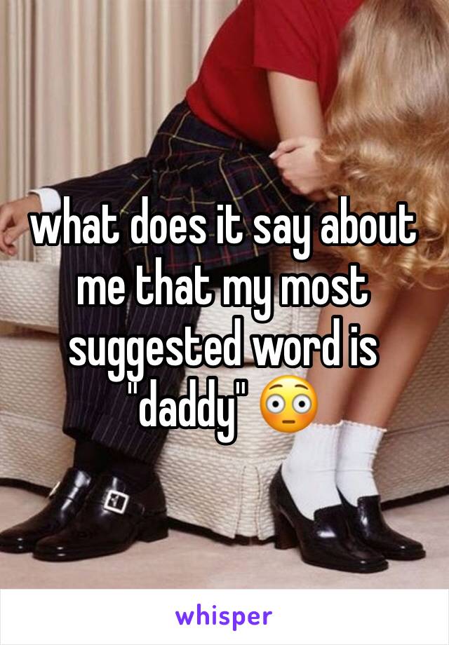 what does it say about me that my most suggested word is "daddy" 😳