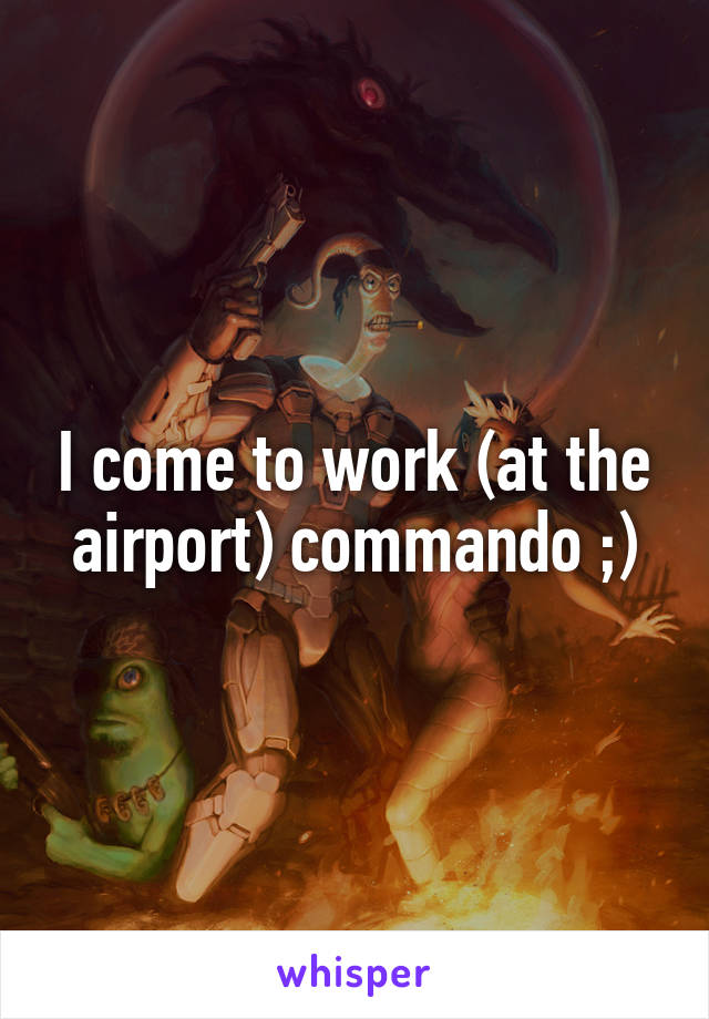 I come to work (at the airport) commando ;)