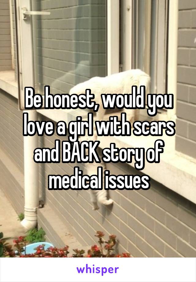 Be honest, would you love a girl with scars and BACK story of medical issues