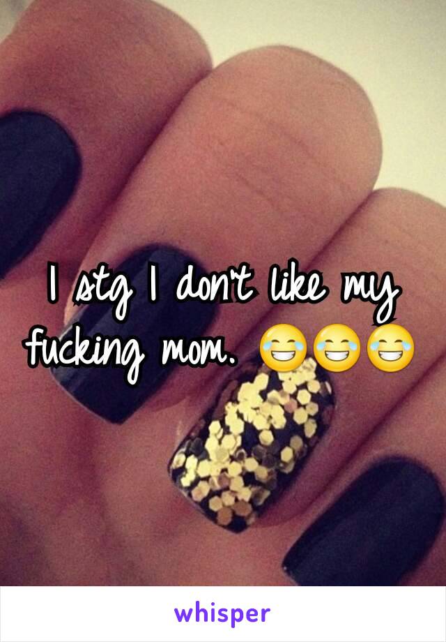 I stg I don't like my fucking mom. 😂😂😂