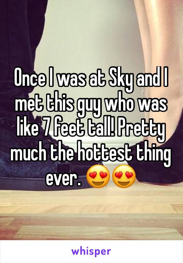 Once I was at Sky and I met this guy who was like 7 feet tall! Pretty much the hottest thing ever. 😍😍