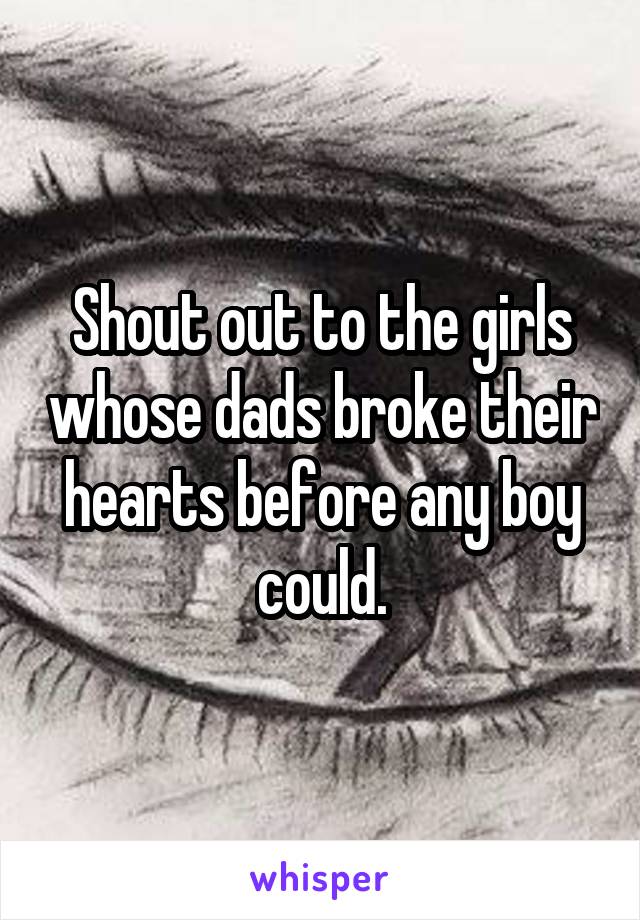 Shout out to the girls whose dads broke their hearts before any boy could.