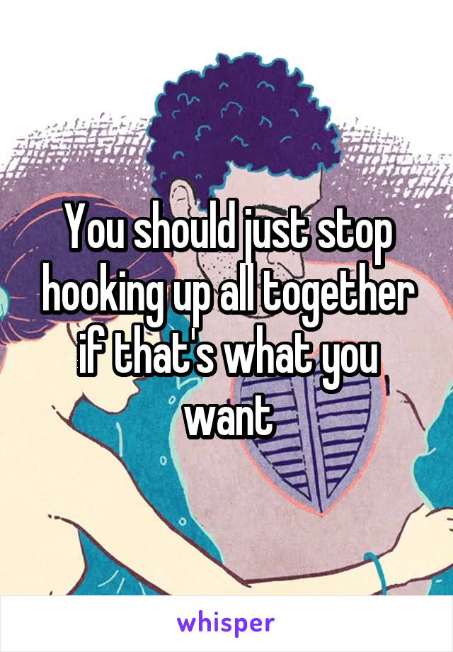 You should just stop hooking up all together if that's what you want