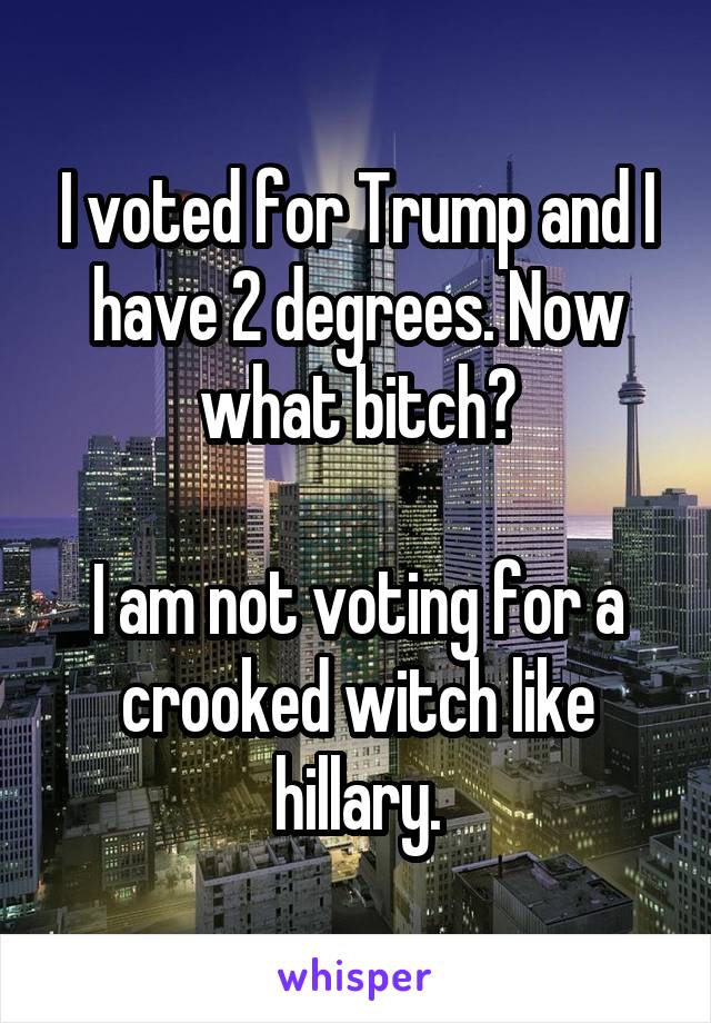 I voted for Trump and I have 2 degrees. Now what bitch?

I am not voting for a crooked witch like hillary.