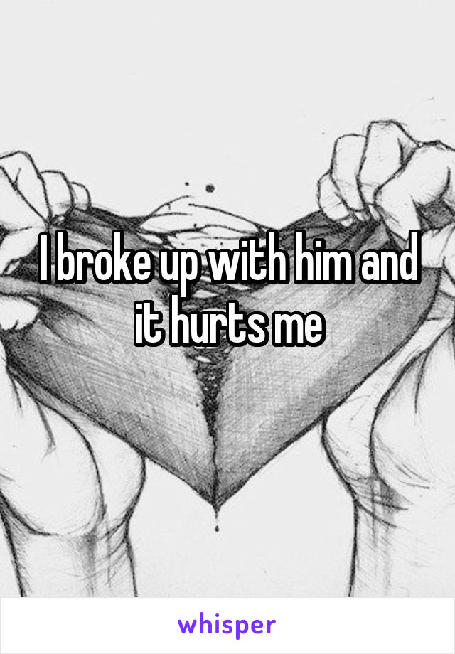 I broke up with him and it hurts me

