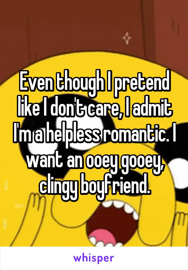 Even though I pretend like I don't care, I admit I'm a helpless romantic. I want an ooey gooey, clingy boyfriend.
