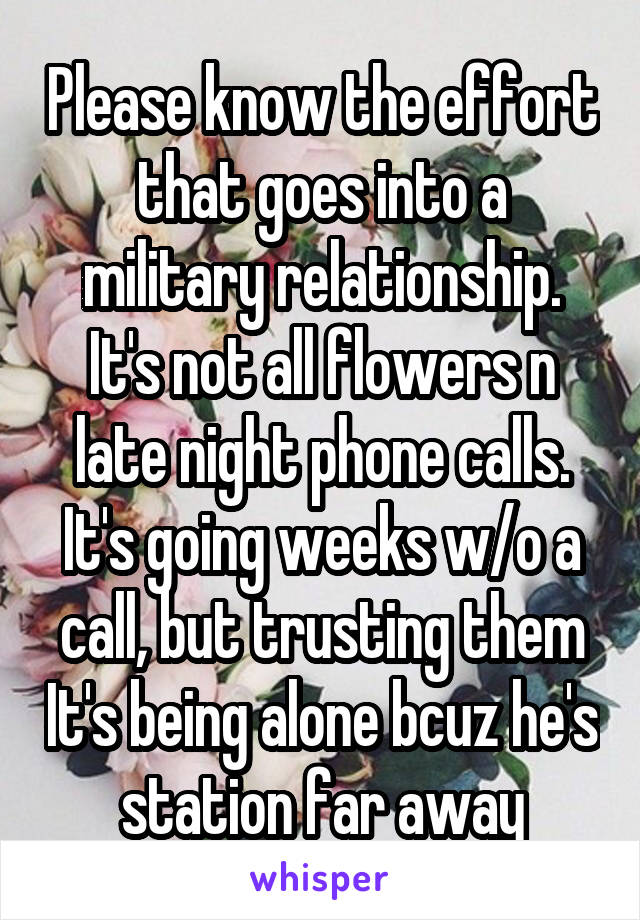 Please know the effort that goes into a military relationship. It's not all flowers n late night phone calls. It's going weeks w/o a call, but trusting them It's being alone bcuz he's station far away