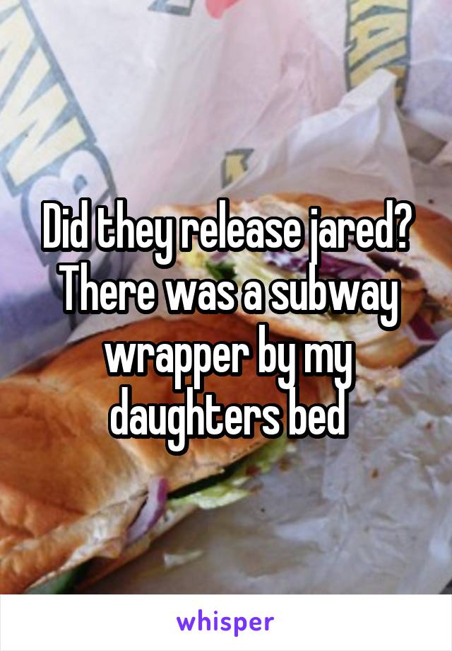 Did they release jared? There was a subway wrapper by my daughters bed