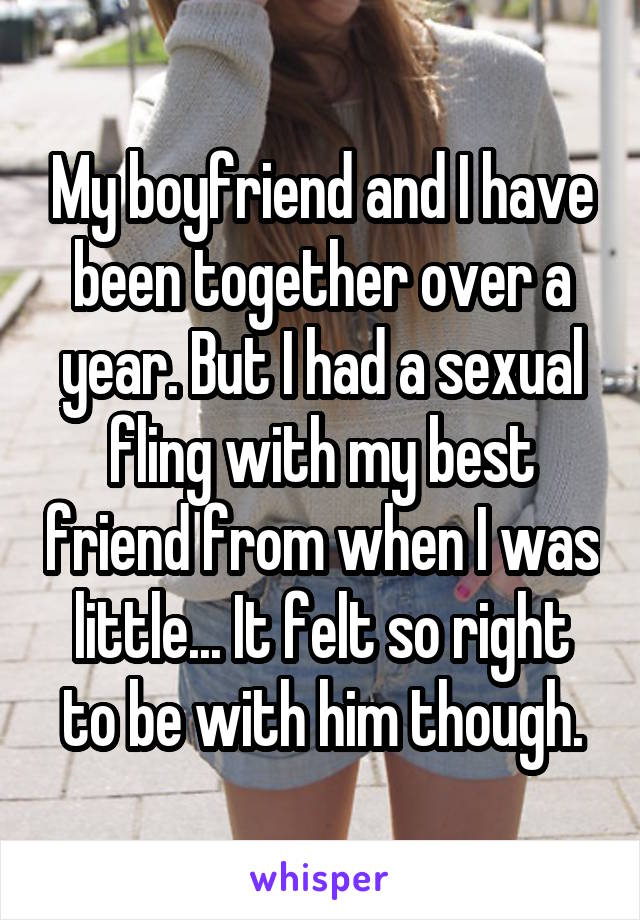 My boyfriend and I have been together over a year. But I had a sexual fling with my best friend from when I was little... It felt so right to be with him though.