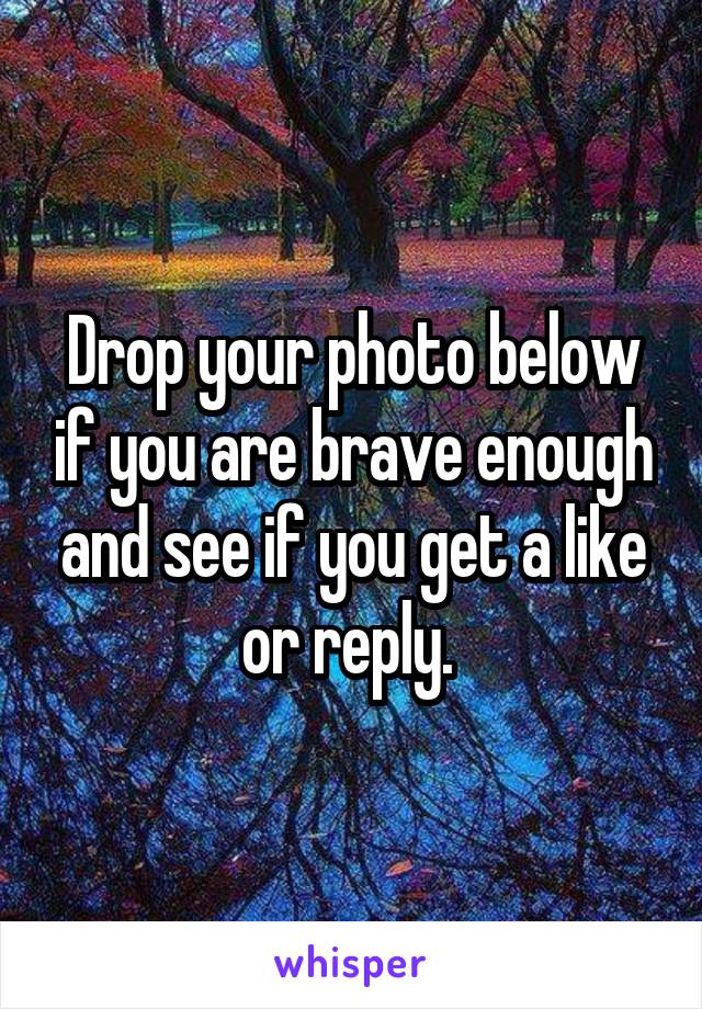 Drop your photo below if you are brave enough and see if you get a like or reply. 