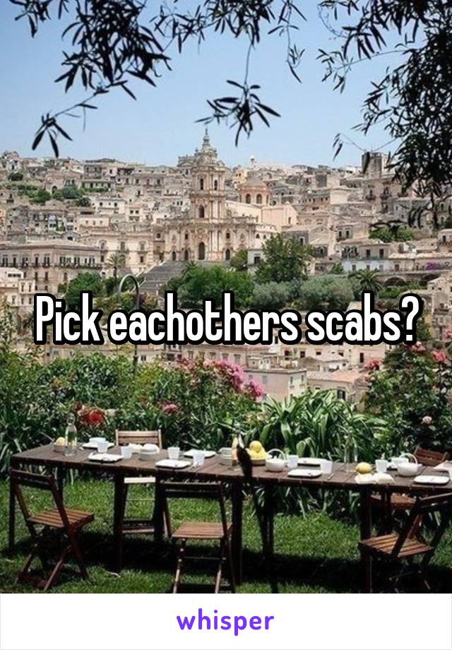 Pick eachothers scabs?
