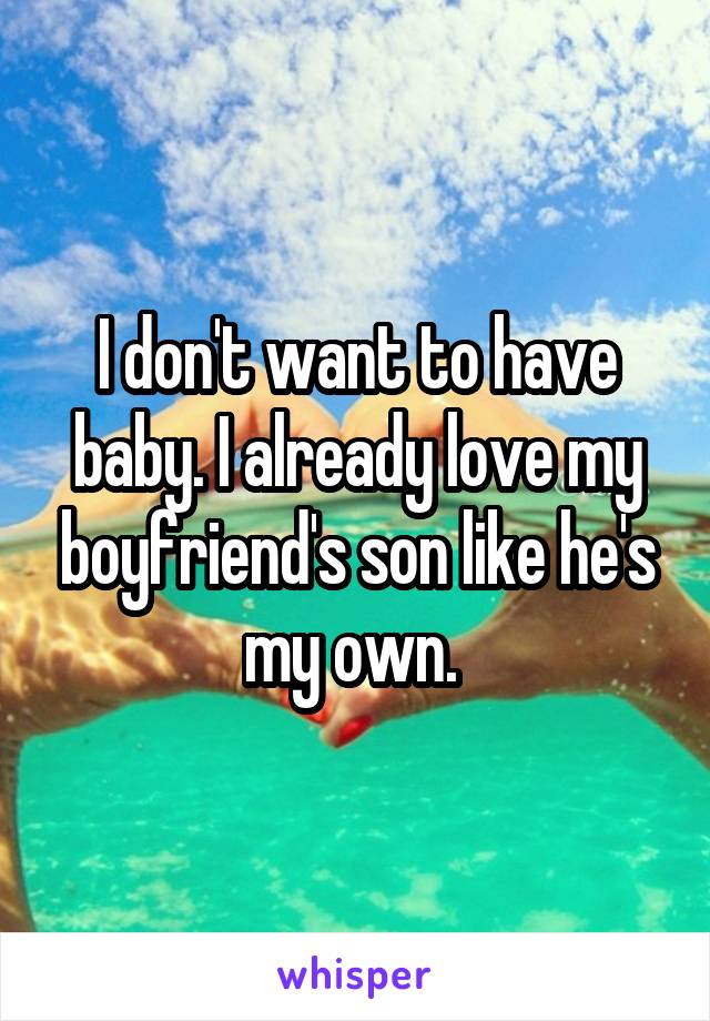 I don't want to have baby. I already love my boyfriend's son like he's my own. 