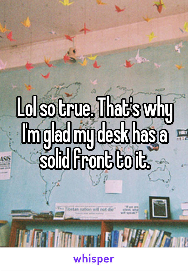 Lol so true. That's why I'm glad my desk has a solid front to it.