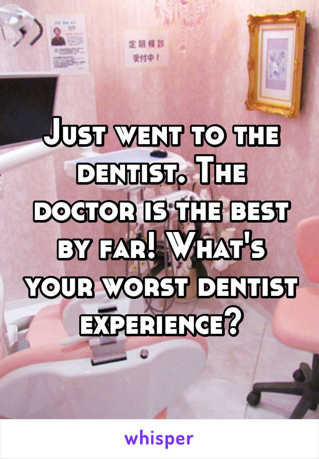 Just went to the dentist. The doctor is the best by far! What's your worst dentist experience?