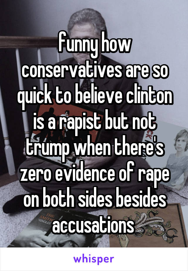 funny how conservatives are so quick to believe clinton is a rapist but not trump when there's zero evidence of rape on both sides besides accusations 