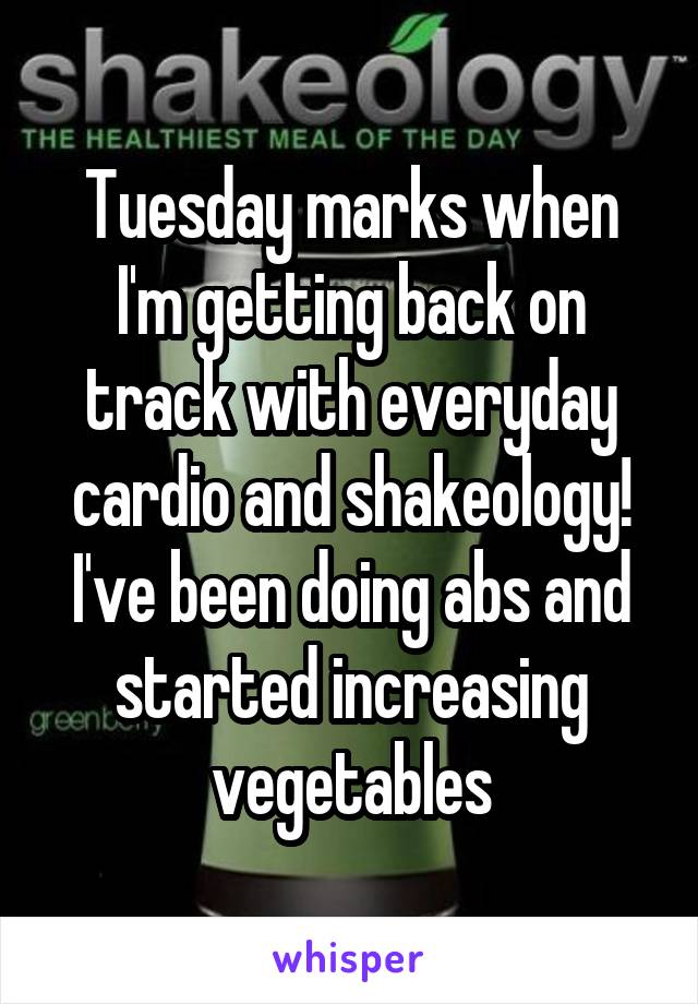 Tuesday marks when I'm getting back on track with everyday cardio and shakeology! I've been doing abs and started increasing vegetables