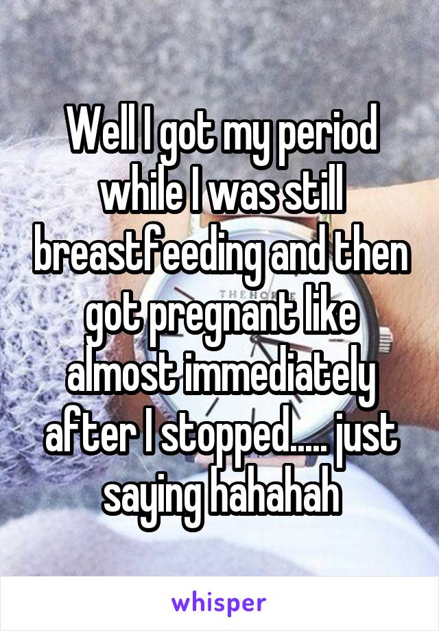 Well I got my period while I was still breastfeeding and then got pregnant like almost immediately after I stopped..... just saying hahahah