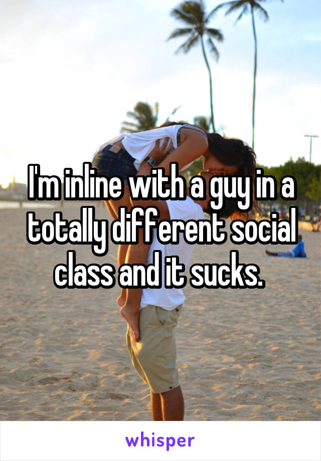I'm inline with a guy in a totally different social class and it sucks. 