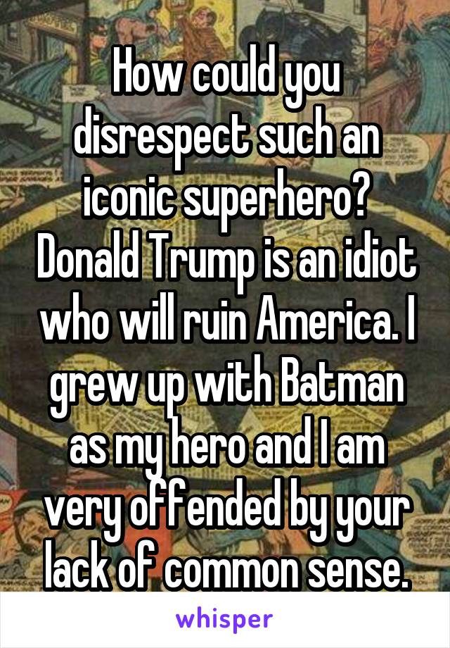 How could you disrespect such an iconic superhero? Donald Trump is an idiot who will ruin America. I grew up with Batman as my hero and I am very offended by your lack of common sense.