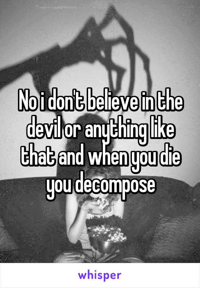 No i don't believe in the devil or anything like that and when you die you decompose