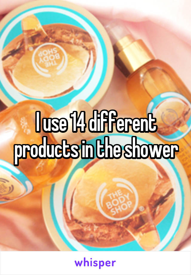 I use 14 different products in the shower