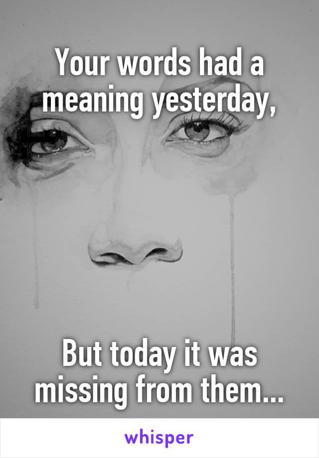 Your words had a meaning yesterday,






But today it was missing from them...