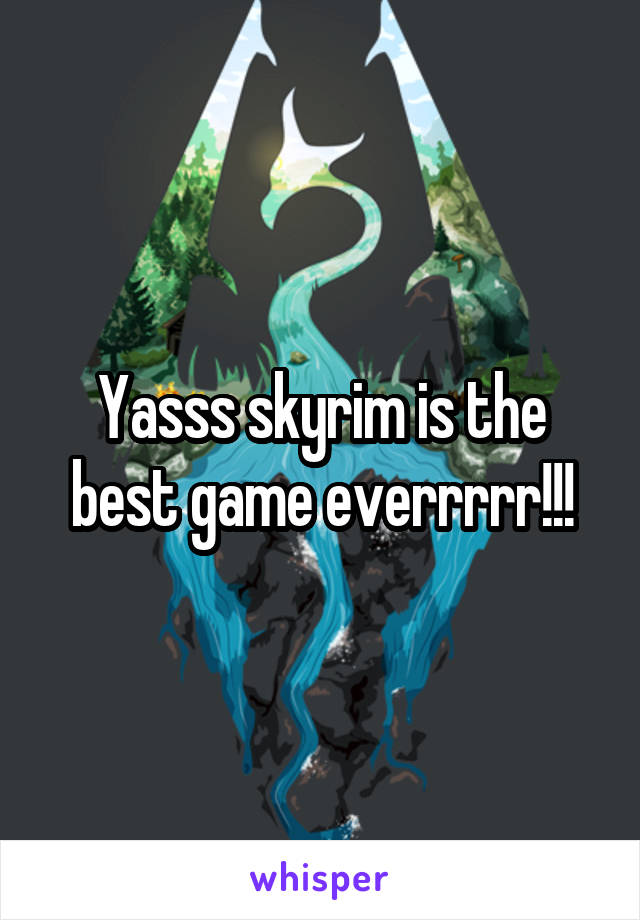 Yasss skyrim is the best game everrrrr!!!