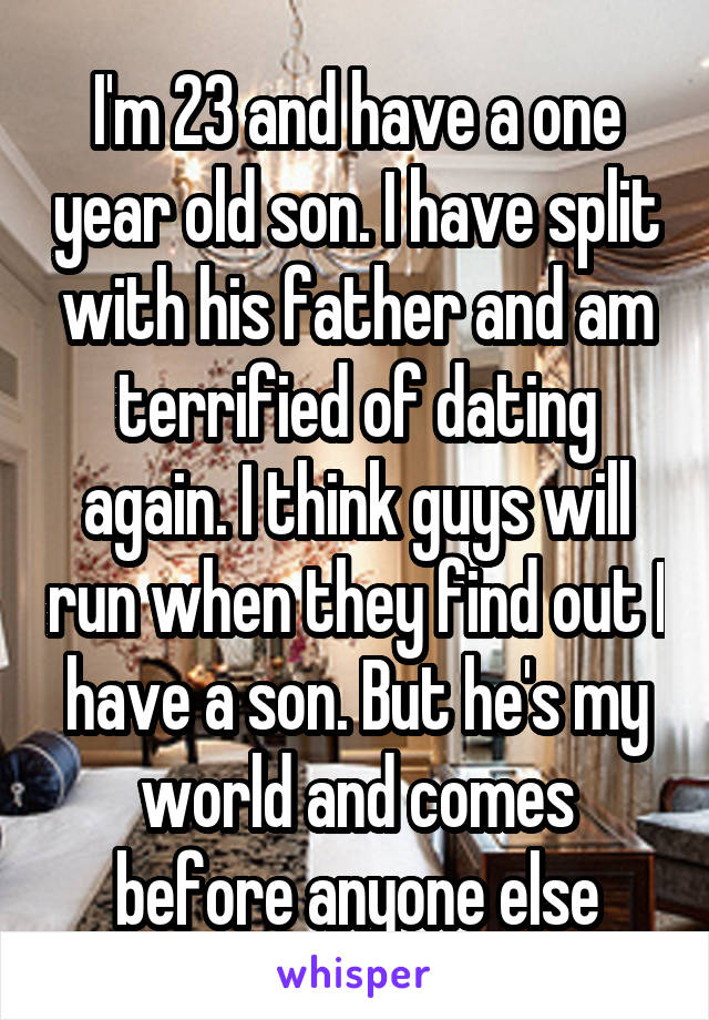 I'm 23 and have a one year old son. I have split with his father and am terrified of dating again. I think guys will run when they find out I have a son. But he's my world and comes before anyone else