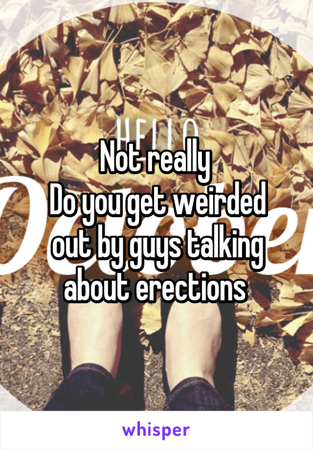 Not really 
Do you get weirded out by guys talking about erections 
