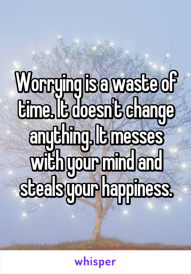 Worrying is a waste of time. It doesn't change anything. It messes with your mind and steals your happiness.