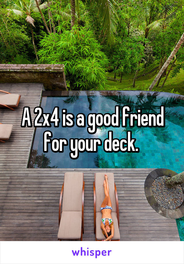 A 2x4 is a good friend for your deck. 