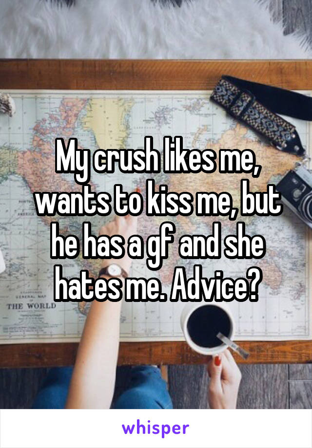 My crush likes me, wants to kiss me, but he has a gf and she hates me. Advice?