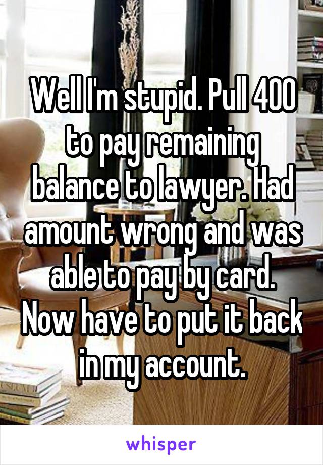 Well I'm stupid. Pull 400 to pay remaining balance to lawyer. Had amount wrong and was able to pay by card. Now have to put it back in my account.