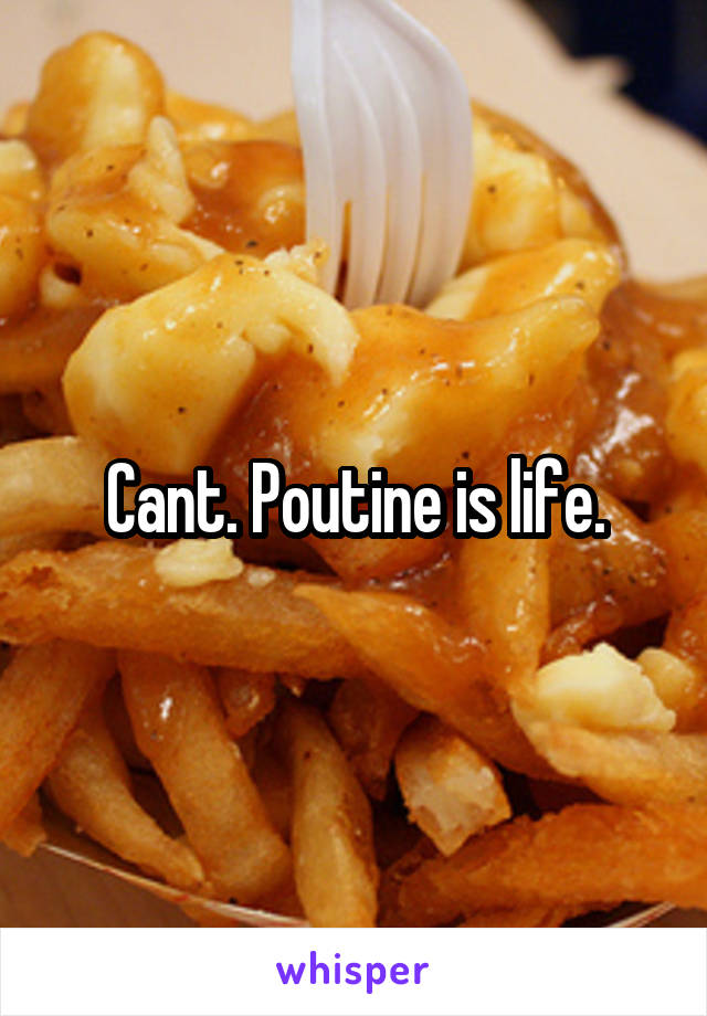 Cant. Poutine is life.